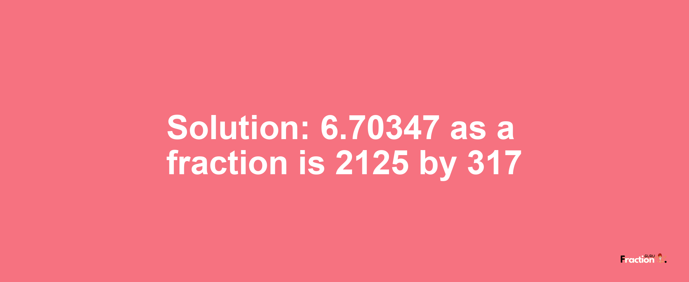Solution:6.70347 as a fraction is 2125/317